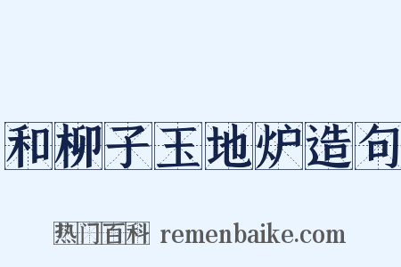 和柳子玉地炉造句是什么意思的图片